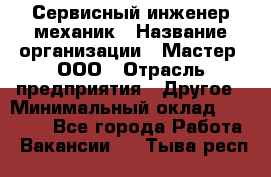 Сервисный инженер-механик › Название организации ­ Мастер, ООО › Отрасль предприятия ­ Другое › Минимальный оклад ­ 70 000 - Все города Работа » Вакансии   . Тыва респ.